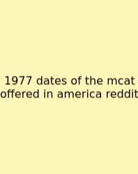 1977 Dates Of The Mcat Offered In America Reddit