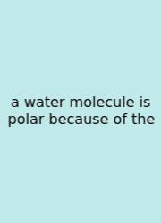 A Water Molecule Is Polar Because Of The