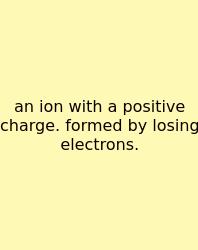 An Ion With A Positive Charge. Formed By Losing Electrons.
