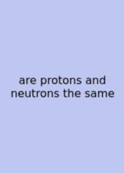 Are Protons And Neutrons The Same