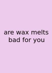 Are Wax Melts Bad For You