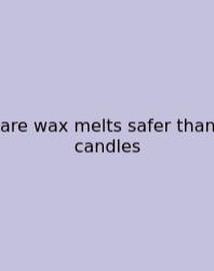 Are Wax Melts Safer Than Candles