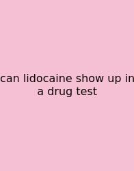 Can Lidocaine Show Up In A Drug Test