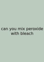 Can You Mix Peroxide With Bleach