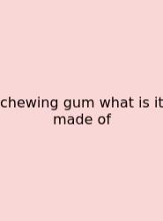 Chewing Gum What Is It Made Of