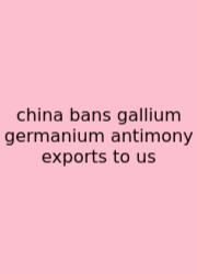 China Bans Gallium Germanium Antimony Exports To Us