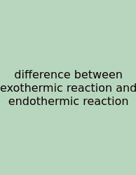 Difference Between Exothermic Reaction And Endothermic Reaction