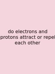 Do Electrons And Protons Attract Or Repel Each Other