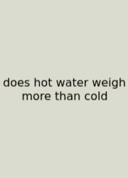 Does Hot Water Weigh More Than Cold
