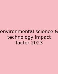 Environmental Science & Technology Impact Factor 2023