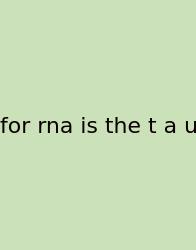 For Rna Is The T A U