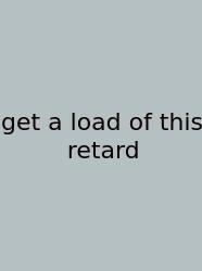 Get A Load Of This Retard