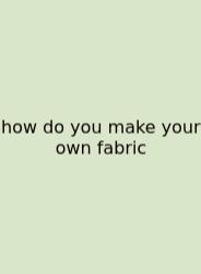 How Do You Make Your Own Fabric
