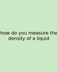 How Do You Measure The Density Of A Liquid