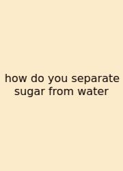 How Do You Separate Sugar From Water