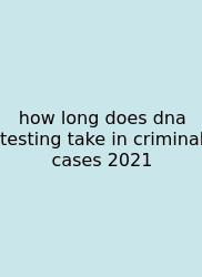 How Long Does Dna Testing Take In Criminal Cases 2021