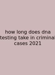 How Long Does Dna Testing Take In Criminal Cases 2021