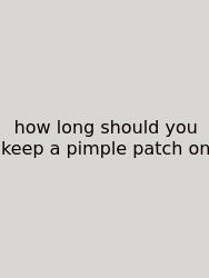How Long Should You Keep A Pimple Patch On