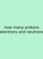 How Many Protons Electrons And Neutrons