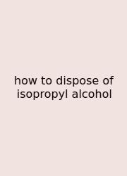 How To Dispose Of Isopropyl Alcohol