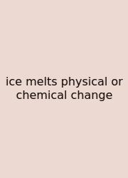 Ice Melts Physical Or Chemical Change