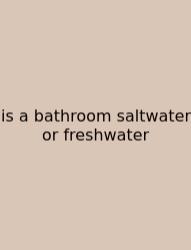 Is A Bathroom Saltwater Or Freshwater