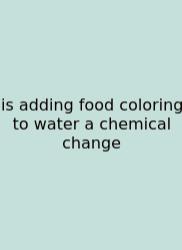 Is Adding Food Coloring To Water A Chemical Change