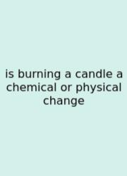 Is Burning A Candle A Chemical Or Physical Change