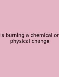 Is Burning A Chemical Or Physical Change