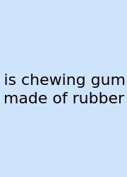 Is Chewing Gum Made Of Rubber