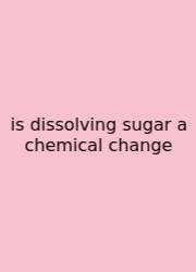 Is Dissolving Sugar A Chemical Change