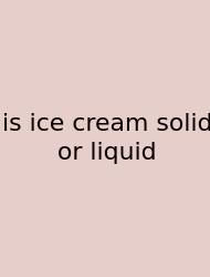 Is Ice Cream Solid Or Liquid