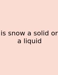 Is Snow A Solid Or A Liquid
