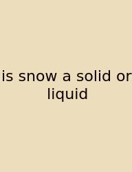 Is Snow A Solid Or Liquid