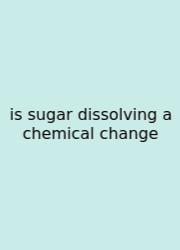 Is Sugar Dissolving A Chemical Change