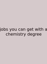 Jobs You Can Get With A Chemistry Degree