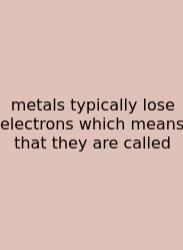 Metals Typically Lose Electrons Which Means That They Are Called