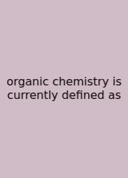 Organic Chemistry Is Currently Defined As