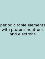 Periodic Table Elements With Protons Neutrons And Electrons