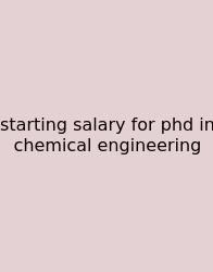 Starting Salary For Phd In Chemical Engineering