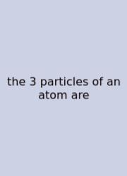 The 3 Particles Of An Atom Are