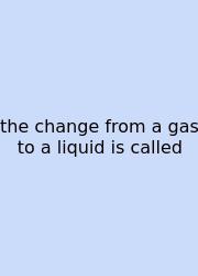 The Change From A Gas To A Liquid Is Called