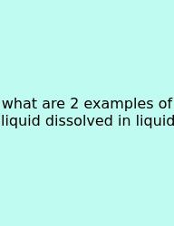 What Are 2 Examples Of Liquid Dissolved In Liquid
