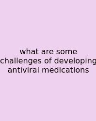 What Are Some Challenges Of Developing Antiviral Medications