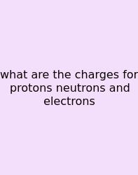 What Are The Charges For Protons Neutrons And Electrons