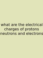 What Are The Electrical Charges Of Protons Neutrons And Electrons