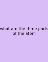 What Are The Three Parts Of The Atom