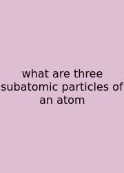 What Are Three Subatomic Particles Of An Atom