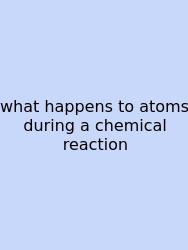 What Happens To Atoms During A Chemical Reaction