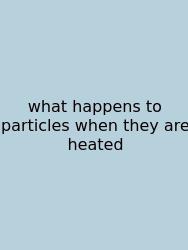 What Happens To Particles When They Are Heated
